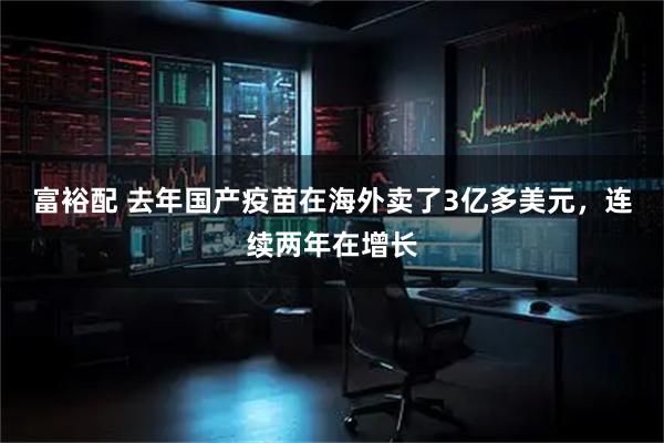 富裕配 去年国产疫苗在海外卖了3亿多美元，连续两年在增长