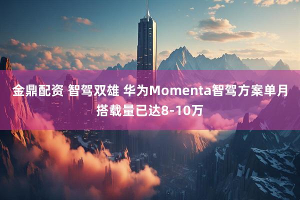 金鼎配资 智驾双雄 华为Momenta智驾方案单月搭载量已达8-10万