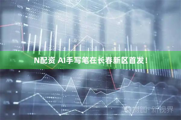 N配资 AI手写笔在长春新区首发！
