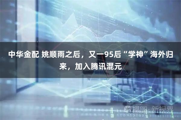 中华金配 姚顺雨之后，又一95后“学神”海外归来，加入腾讯混元