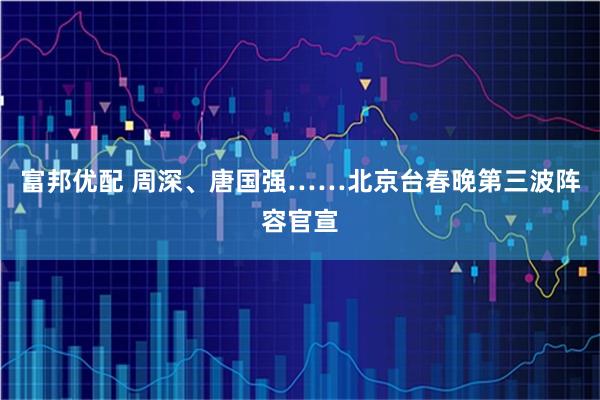 富邦优配 周深、唐国强……北京台春晚第三波阵容官宣