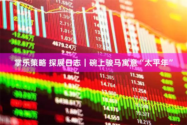 掌乐策略 探展日志｜碗上骏马寓意“太平年”