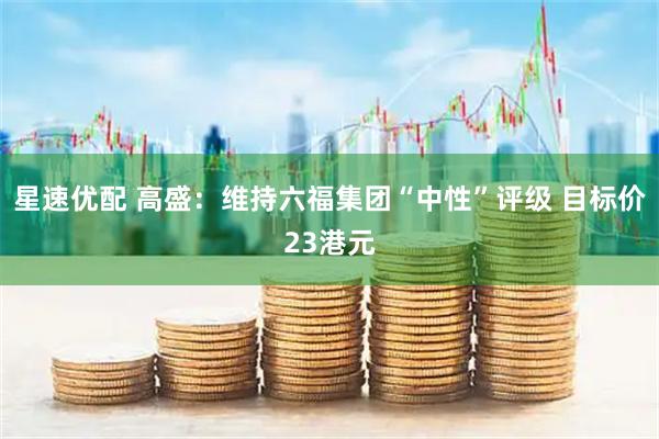 星速优配 高盛：维持六福集团“中性”评级 目标价23港元
