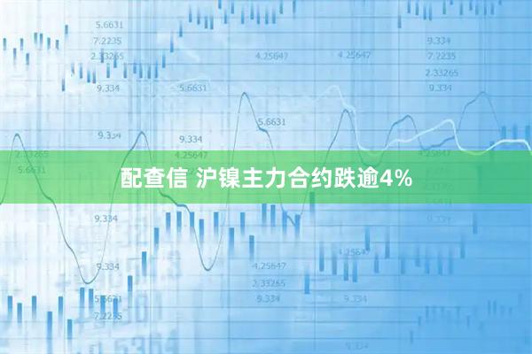 配查信 沪镍主力合约跌逾4%