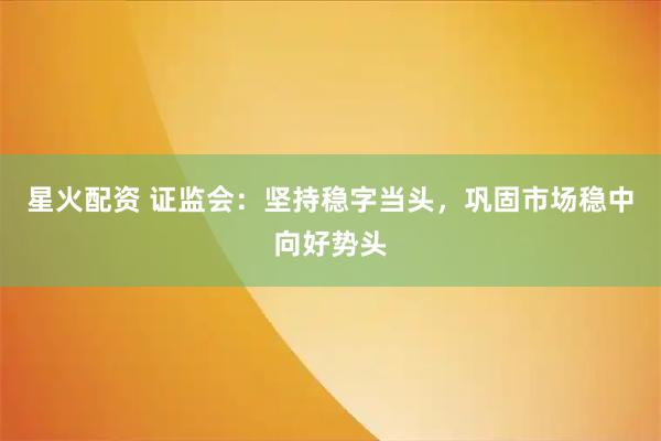 星火配资 证监会：坚持稳字当头，巩固市场稳中向好势头