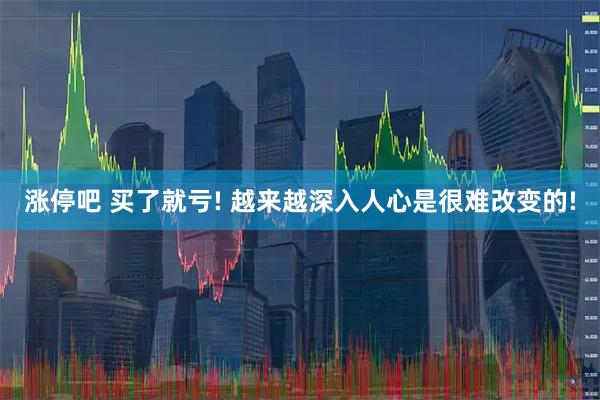 涨停吧 买了就亏! 越来越深入人心是很难改变的!