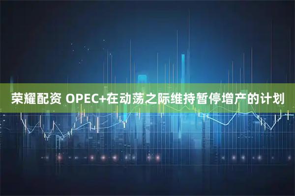 荣耀配资 OPEC+在动荡之际维持暂停增产的计划