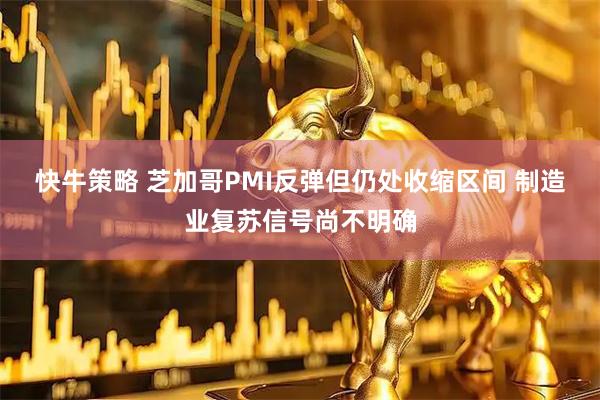 快牛策略 芝加哥PMI反弹但仍处收缩区间 制造业复苏信号尚不明确