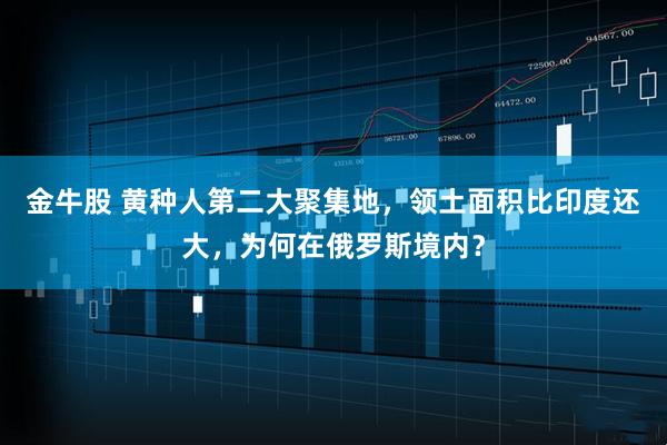 金牛股 黄种人第二大聚集地，领土面积比印度还大，为何在俄罗斯境内？