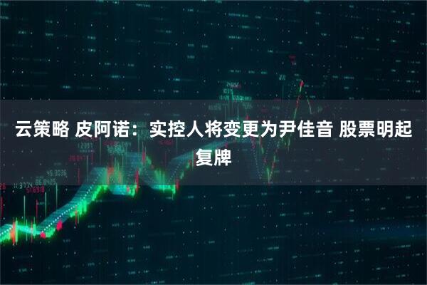 云策略 皮阿诺：实控人将变更为尹佳音 股票明起复牌