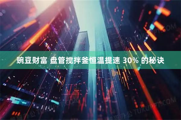 豌豆财富 盘管搅拌釜恒温提速 30% 的秘诀