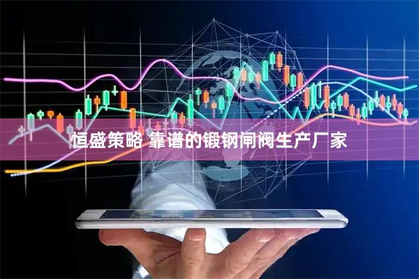 恒盛策略 靠谱的锻钢闸阀生产厂家