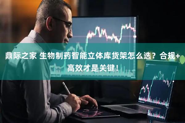 鼎际之家 生物制药智能立体库货架怎么选？合规+高效才是关键！