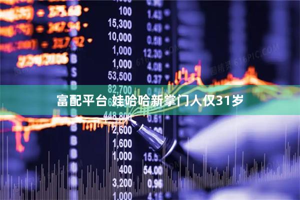 富配平台 娃哈哈新掌门人仅31岁