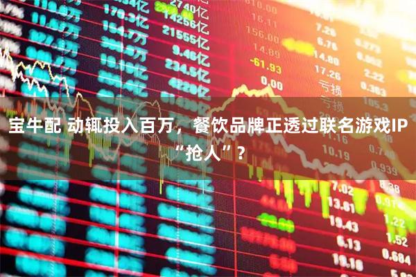 宝牛配 动辄投入百万，餐饮品牌正透过联名游戏IP“抢人”？