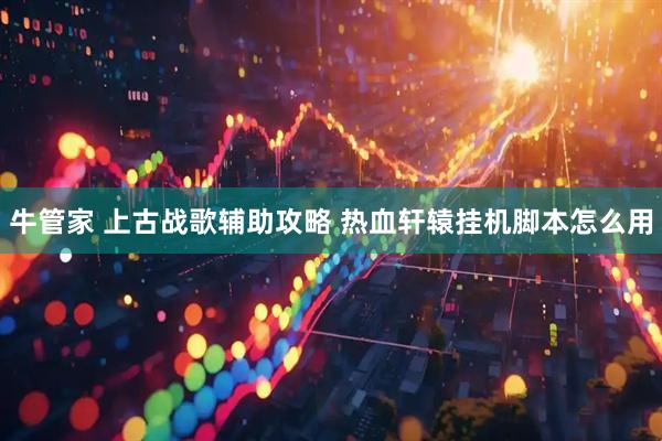 牛管家 上古战歌辅助攻略 热血轩辕挂机脚本怎么用
