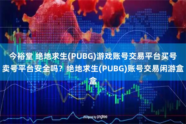今裕堂 绝地求生(PUBG)游戏账号交易平台买号卖号平台安全吗？绝地求生(PUBG)账号交易闲游盒