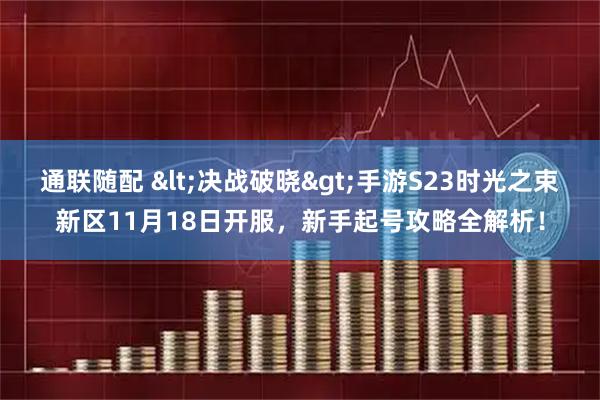 通联随配 <决战破晓>手游S23时光之束新区11月18日开服，新手起号攻略全解析！