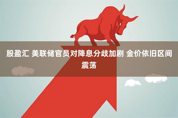 股盈汇 美联储官员对降息分歧加剧 金价依旧区间震荡