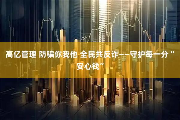 高亿管理 防骗你我他 全民共反诈——守护每一分“安心钱”