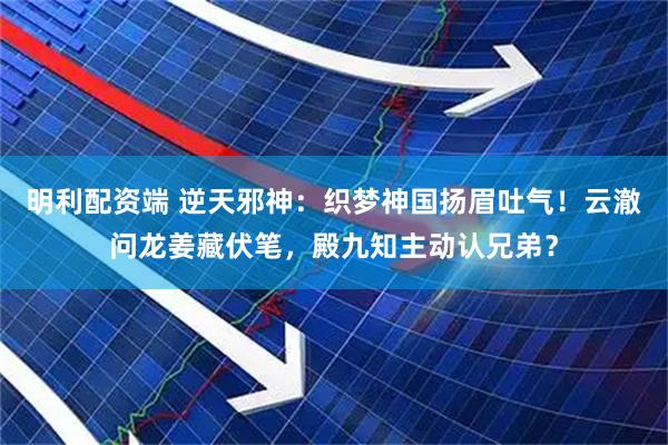 明利配资端 逆天邪神：织梦神国扬眉吐气！云澈问龙姜藏伏笔，殿九知主动认兄弟？