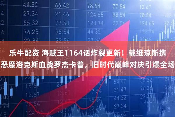 乐牛配资 海贼王1164话炸裂更新！戴维琼斯携恶魔洛克斯血战罗杰卡普，旧时代巅峰对决引爆全场