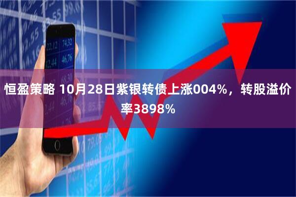 恒盈策略 10月28日紫银转债上涨004%，转股溢价率3898%