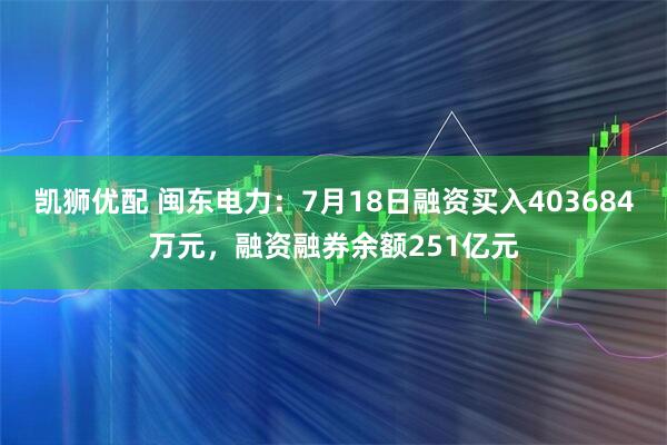 凯狮优配 闽东电力：7月18日融资买入403684万元，融资融券余额251亿元