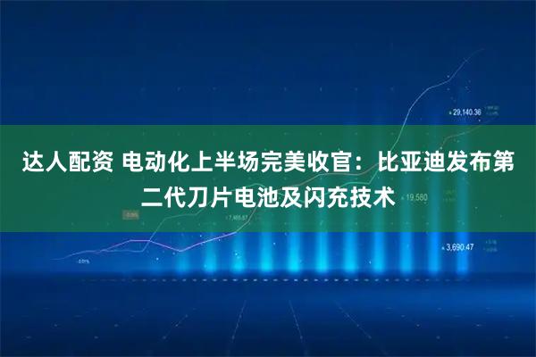 达人配资 电动化上半场完美收官：比亚迪发布第二代刀片电池及闪充技术