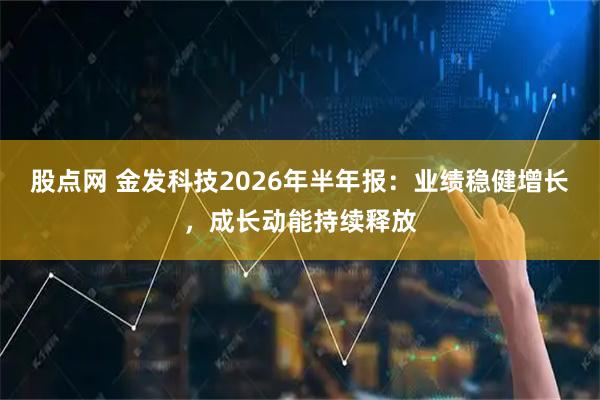 股点网 金发科技2026年半年报：业绩稳健增长，成长动能持续释放